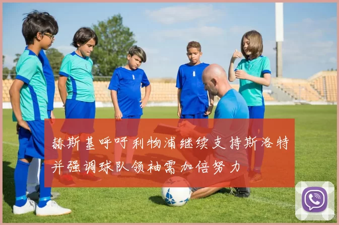 赫斯基呼吁利物浦继续支持斯洛特并强调球队领袖需加倍努力
