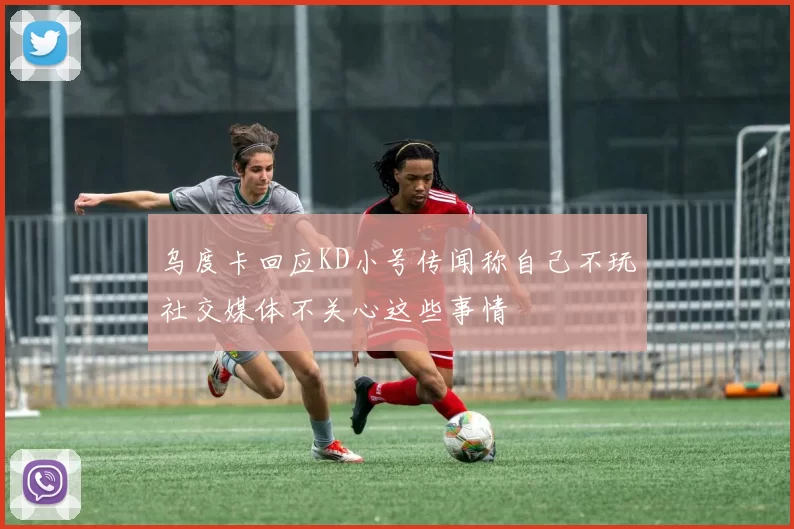 乌度卡回应KD小号传闻称自己不玩社交媒体不关心这些事情