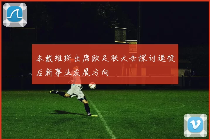 本戴维斯出席欧足联大会探讨退役后新事业发展方向