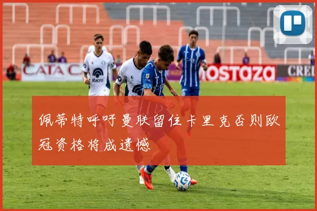 佩蒂特呼吁曼联留住卡里克否则欧冠资格将成遗憾
