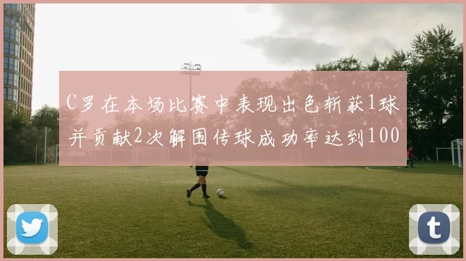 C罗在本场比赛中表现出色斩获1球并贡献2次解围传球成功率达到100