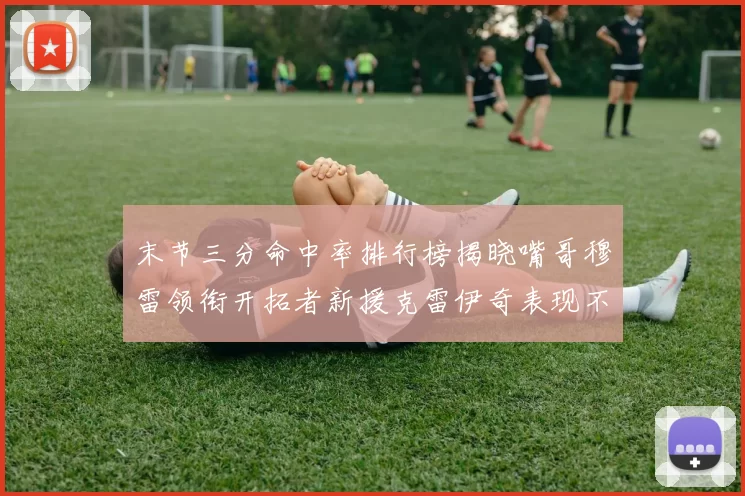 末节三分命中率排行榜揭晓嘴哥穆雷领衔开拓者新援克雷伊奇表现不俗