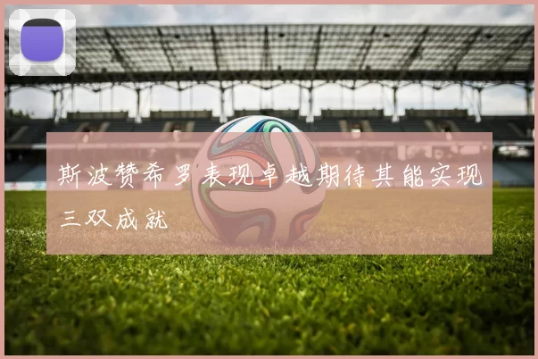 斯波赞希罗表现卓越期待其能实现三双成就