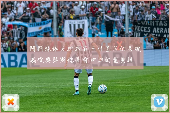 阿斯媒体分析本菲卡对皇马的关键战役奥瑟斯德蒂奇回归的重要性