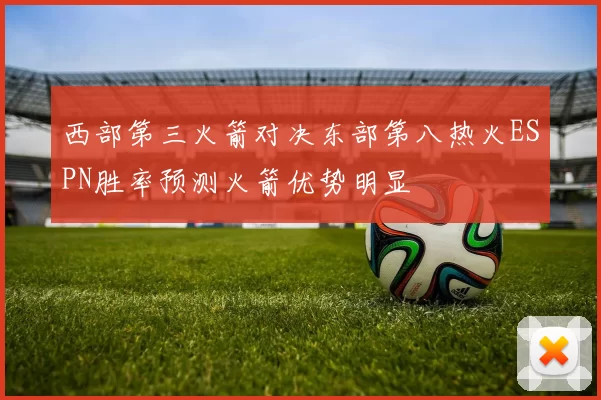 西部第三火箭对决东部第八热火ESPN胜率预测火箭优势明显