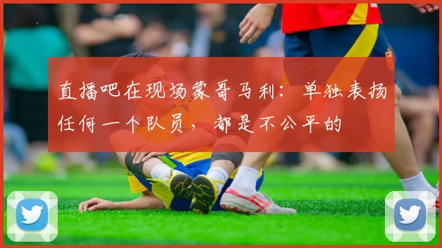 直播吧在现场蒙哥马利：单独表扬任何一个队员，都是不公平的