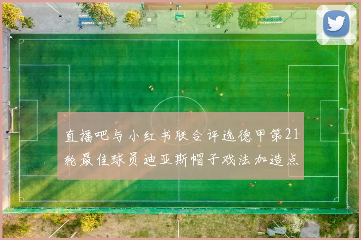 直播吧与小红书联合评选德甲第21轮最佳球员迪亚斯帽子戏法加造点独造五球