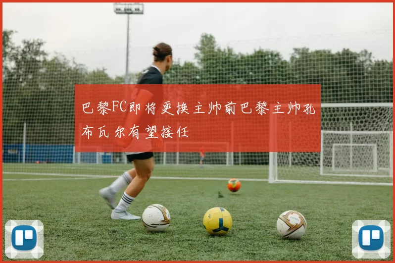 巴黎FC即将更换主帅前巴黎主帅孔布瓦尔有望接任