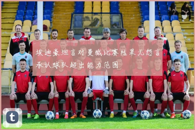 埃迪豪坦言对曼城比赛结果无怨言承认球队超出能力范围