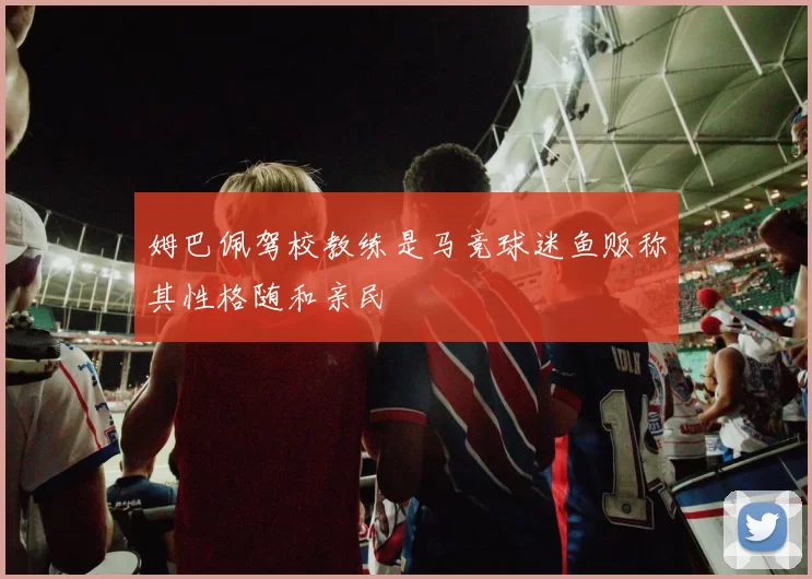 姆巴佩驾校教练是马竞球迷鱼贩称其性格随和亲民