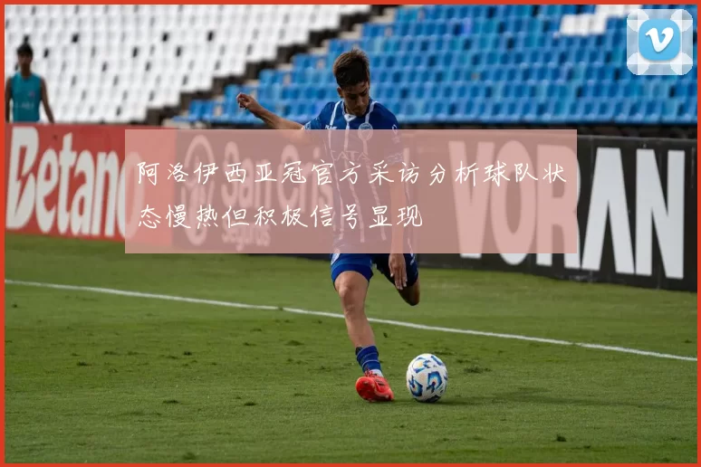阿洛伊西亚冠官方采访分析球队状态慢热但积极信号显现