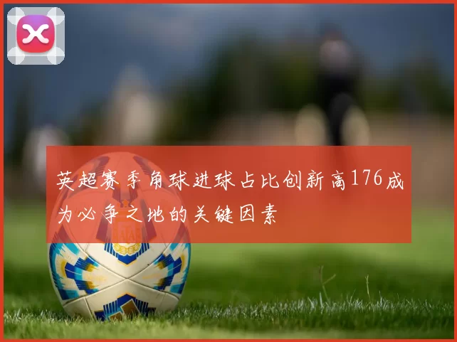 英超赛季角球进球占比创新高176成为必争之地的关键因素