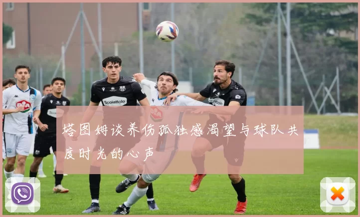 塔图姆谈养伤孤独感渴望与球队共度时光的心声