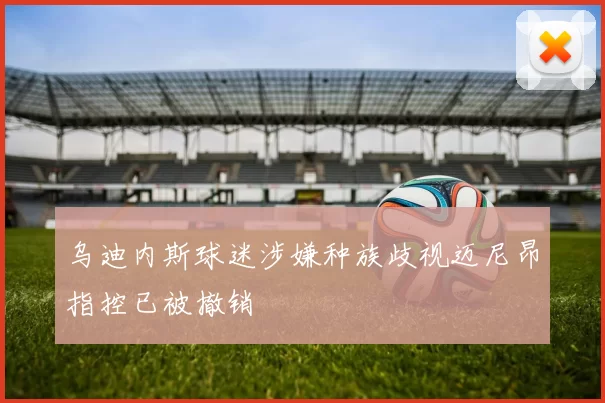 乌迪内斯球迷涉嫌种族歧视迈尼昂指控已被撤销