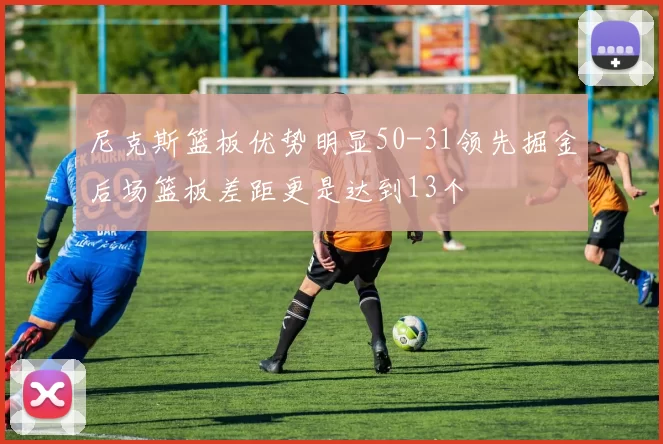 尼克斯篮板优势明显50-31领先掘金后场篮板差距更是达到13个