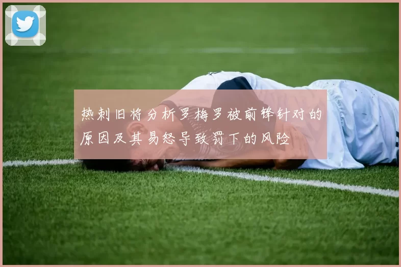 热刺旧将分析罗梅罗被前锋针对的原因及其易怒导致罚下的风险
