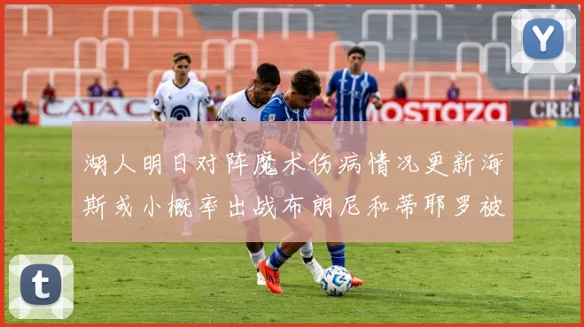 湖人明日对阵魔术伤病情况更新海斯或小概率出战布朗尼和蒂耶罗被下放